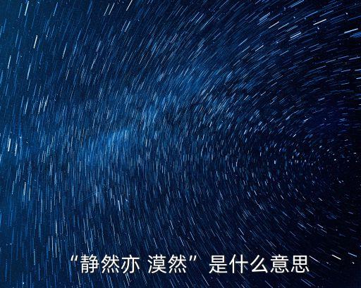 漠然是什么意思,漠靜易漠然的意思是冷靜地看待人生