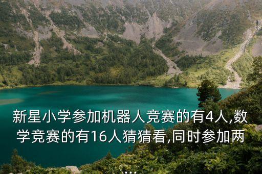 新星小學參加機器人競賽的有4人,數學競賽的有16人猜猜看,同時參加兩...