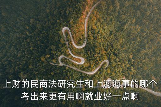 上財的民商法研究生和上海海事的哪個考出來更有用啊就業好一點啊