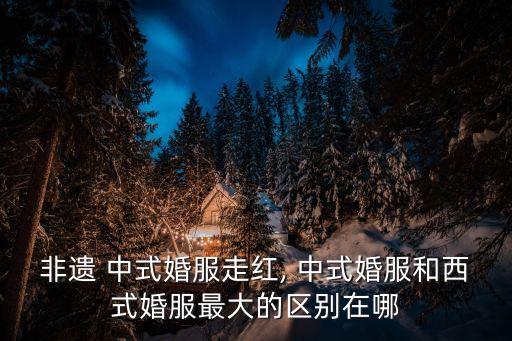 非遺 中式婚服走紅, 中式婚服和西式婚服最大的區別在哪