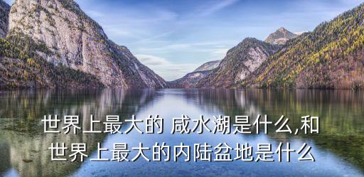 世界上最大的咸水湖,世界上最大的湖泊是哪個?
