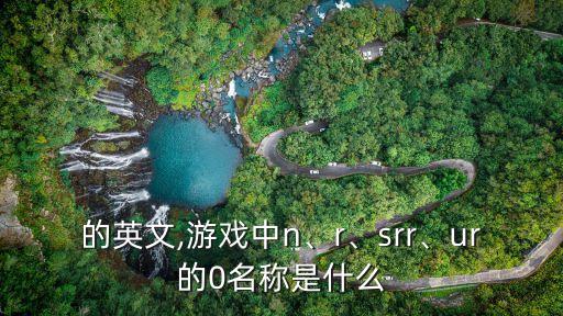 正常的英文,游戲中n、r、srr、ur的-0名稱是什么?