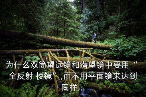 為什么雙筒望遠鏡和潛望鏡中要用“ 全反射 棱鏡”,而不用平面鏡來達到同樣...