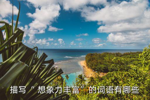 想象力豐富,擁有想象力富有才能創(chuàng)作出來的文字與眾不同
