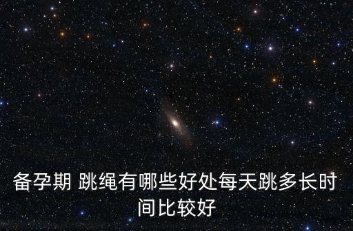 備孕期 跳繩有哪些好處每天跳多長時間比較好