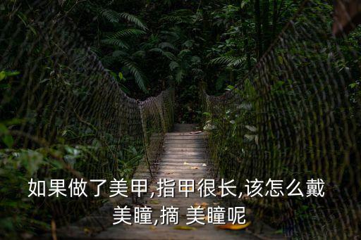 如果做了美甲,指甲很長,該怎么戴 美瞳,摘 美瞳呢