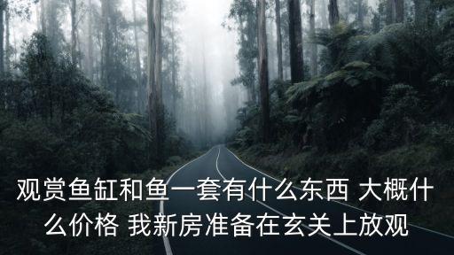 觀賞魚缸和魚一套有什么東西 大概什么價格 我新房準(zhǔn)備在玄關(guān)上放觀