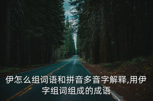 伊怎么組詞語和拼音多音字解釋,用伊字組詞組成的成語