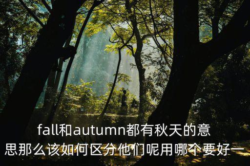秋英語，fall和autumn都有秋天的意思那么該如何區分他們呢用哪個要好一