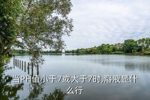 當PH值小于7或大于7時,溶液顯什么行
