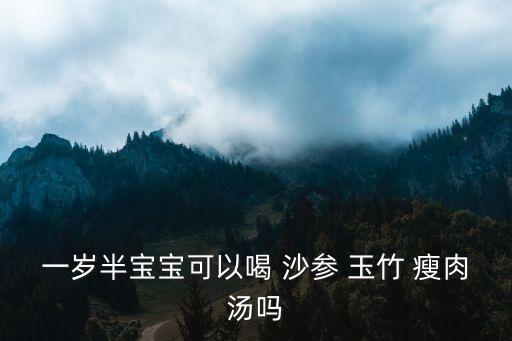 沙參玉竹瘦肉湯,推薦一款嬰兒養(yǎng)生食譜沙參玉竹瘦肉湯