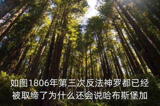 如圖1806年第三次反法神羅都已經被取締了為什么還會說哈布斯堡加