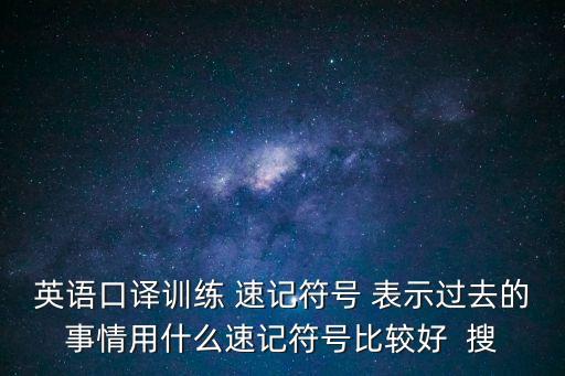 英語口譯訓練 速記符號 表示過去的事情用什么速記符號比較好  搜
