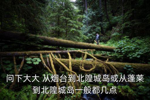 北隍城島，問下大大 從煙臺(tái)到北隍城島或從蓬萊到北隍城島一般都幾點(diǎn)