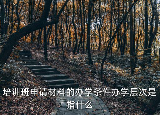 培訓班申請材料的辦學條件辦學層次是指什么
