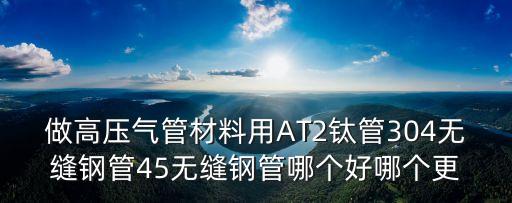 做高壓氣管材料用AT2鈦管304無縫鋼管45無縫鋼管哪個好哪個更