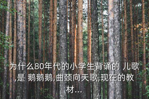 為什么80年代的小學(xué)生背誦的 兒歌,是 鵝鵝鵝,曲頸向天歌,現(xiàn)在的教材...
