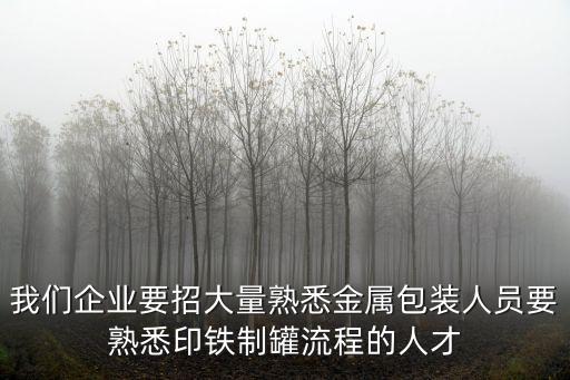 我們企業要招大量熟悉金屬包裝人員要熟悉印鐵制罐流程的人才