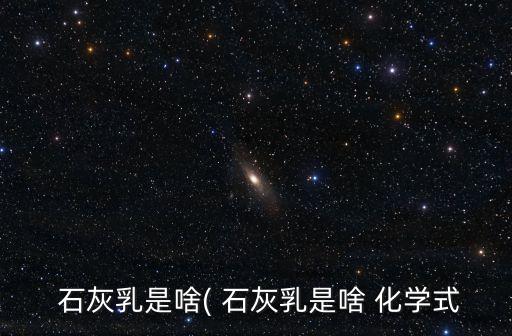  石灰乳是啥( 石灰乳是啥 化學(xué)式