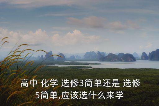  高中 化學 選修3簡單還是 選修5簡單,應該選什么來學