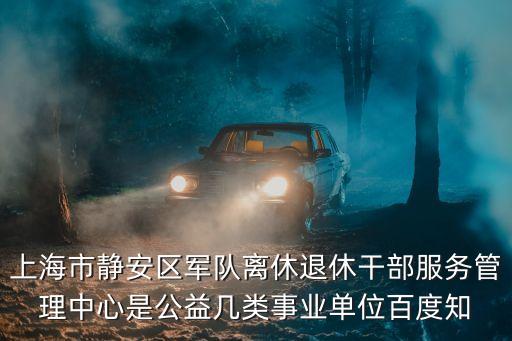 上海市靜安區(qū)軍隊離休退休干部服務管理中心是公益幾類事業(yè)單位百度知