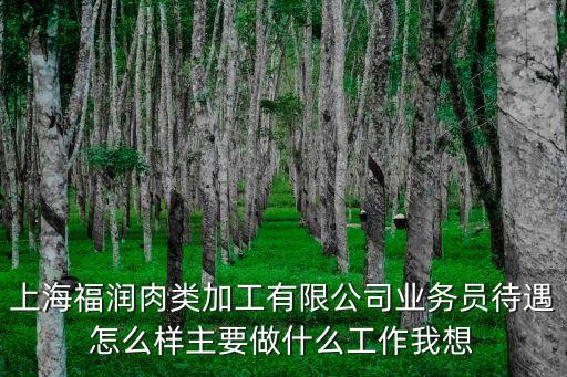 上海福潤肉類加工有限公司業務員待遇怎么樣主要做什么工作我想