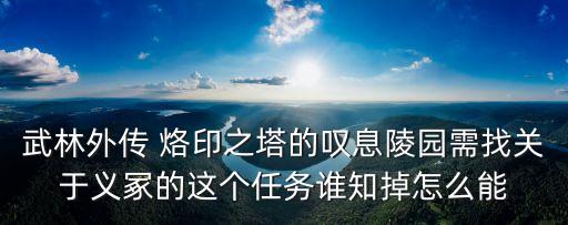 義冢，武林外傳 烙印之塔的嘆息陵園需找關于義冢的這個任務誰知掉怎么能
