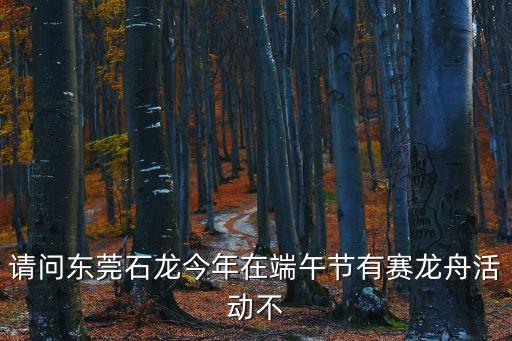 2020東莞龍舟大賽時間，請問東莞石龍今年在端午節有賽龍舟活動不