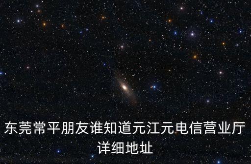 東莞常平朋友誰知道元江元電信營業(yè)廳詳細地址