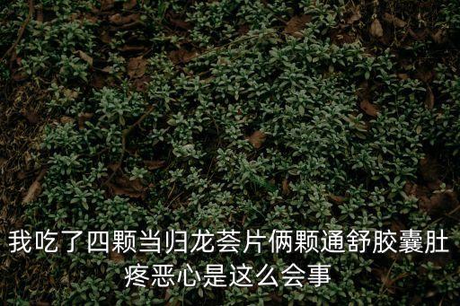 我吃了四顆當歸龍薈片倆顆通舒膠囊肚疼惡心是這么會事