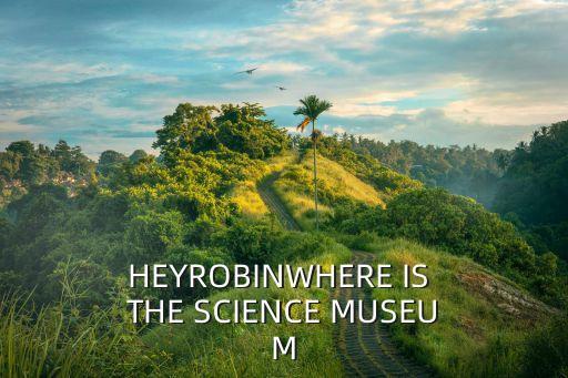 HEYROBINWHERE IS THE SCIENCE MUSEUM