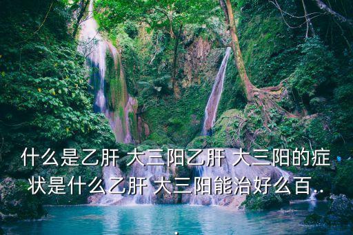 什么是乙肝 大三陽乙肝 大三陽的癥狀是什么乙肝 大三陽能治好么百...