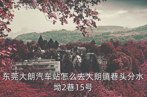 東莞大朗巷頭口，東莞大朗汽車站怎么去大朗鎮(zhèn)巷頭分水坳2巷15號