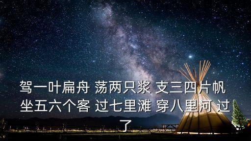 駕一葉扁舟 蕩兩只漿 支三四片帆 坐五六個客 過七里灘 穿八里河 過了