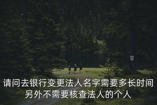 東莞銀行變更法人，請(qǐng)問(wèn)去銀行變更法人名字需要多長(zhǎng)時(shí)間另外不需要核查法人的個(gè)人