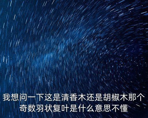 我想問一下這是清香木還是胡椒木那個奇數(shù)羽狀復(fù)葉是什么意思不懂