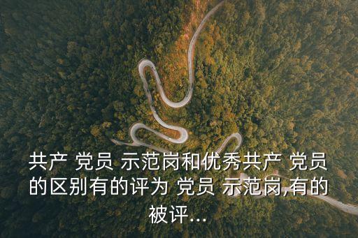 共產 黨員 示范崗和優秀共產 黨員的區別有的評為 黨員 示范崗,有的被評...