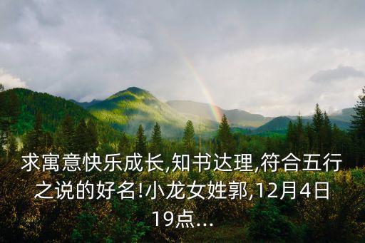 求寓意快樂成長,知書達理,符合五行之說的好名!小龍女姓郭,12月4日19點...