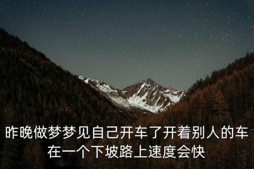 昨晚做夢(mèng)夢(mèng)見自己開車了開著別人的車在一個(gè)下坡路上速度會(huì)快