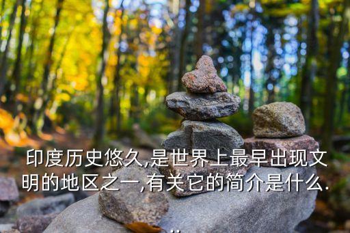  印度歷史悠久,是世界上最早出現文明的地區之一,有關它的簡介是什么...