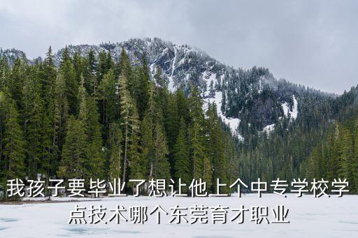 東莞育才中專學(xué)校2019招生簡章，東莞市育才職業(yè)技術(shù)學(xué)校