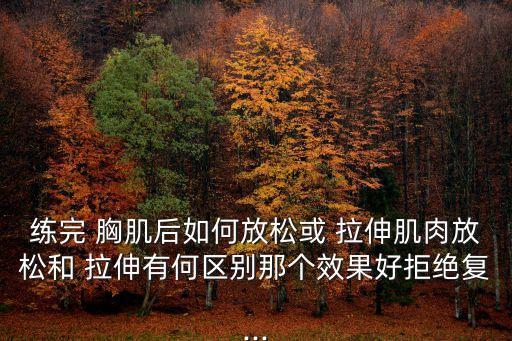 練完 胸肌后如何放松或 拉伸肌肉放松和 拉伸有何區別那個效果好拒絕復...