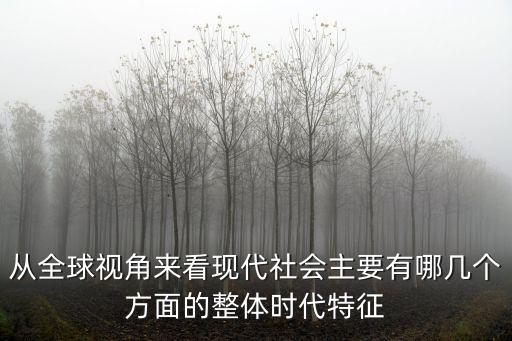從全球視角來看現(xiàn)代社會主要有哪幾個方面的整體時代特征