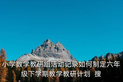 小學數(shù)學教研組活動記錄如何制定六年級下學期教學教研計劃  搜