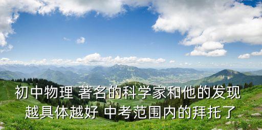 初中物理 著名的科學家和他的發現 越具體越好 中考范圍內的拜托了