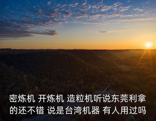密煉機 開煉機 造粒機聽說東莞利拿的還不錯 說是臺灣機器 有人用過嗎