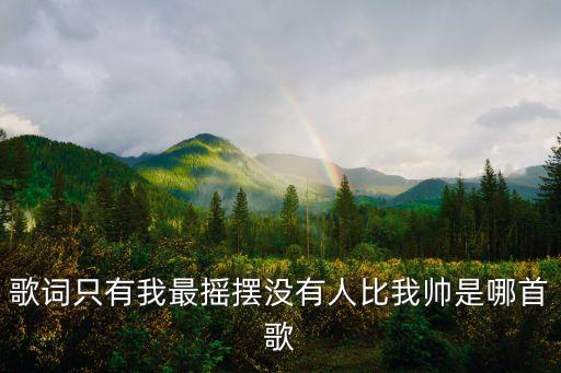 歌詞只有我最搖擺沒有人比我帥是哪首歌