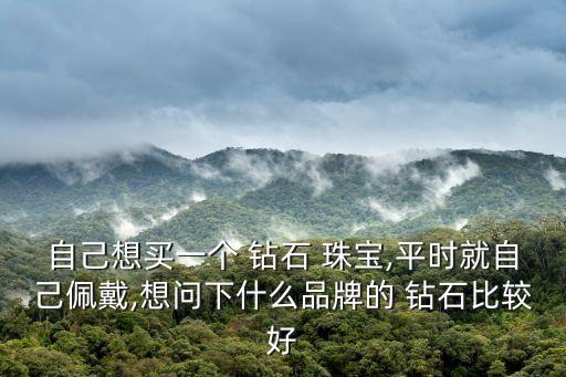 自己想買一個 鉆石 珠寶,平時就自己佩戴,想問下什么品牌的 鉆石比較好