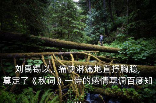 劉禹錫以,. 痛快淋漓地直抒胸臆,奠定了《秋詞》一詩的感情基調(diào)百度知...