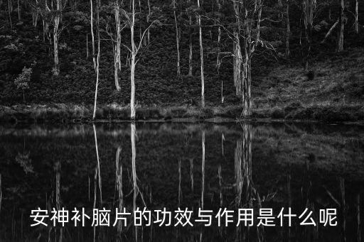  安神補(bǔ)腦片的功效與作用是什么呢